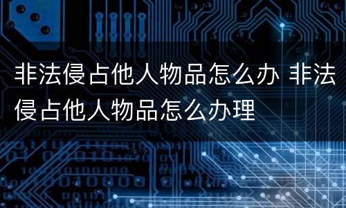 非法侵占他人物品怎么办 非法侵占他人物品怎么办理