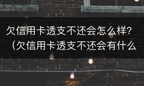 欠信用卡透支不还会怎么样？（欠信用卡透支不还会有什么问题）