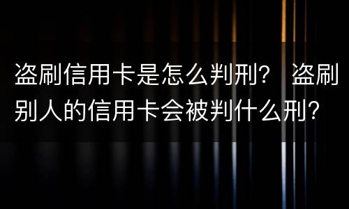 盗刷信用卡是怎么判刑？ 盗刷别人的信用卡会被判什么刑?