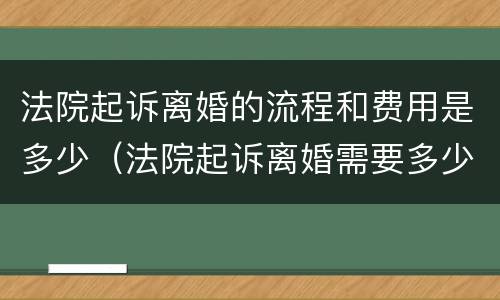 法院起诉离婚的流程和费用是多少（法院起诉离婚需要多少钱）