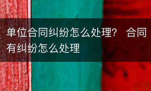 单位合同纠纷怎么处理？ 合同有纠纷怎么处理