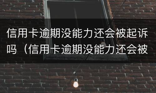 信用卡逾期没能力还会被起诉吗（信用卡逾期没能力还会被起诉吗知乎）