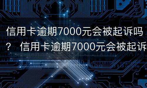 信用卡逾期7000元会被起诉吗? 信用卡逾期7000元会被起诉吗怎么办