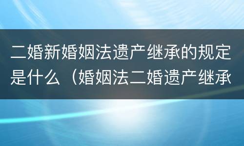 二婚新婚姻法遗产继承的规定是什么（婚姻法二婚遗产继承权）