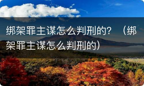 绑架罪主谋怎么判刑的？（绑架罪主谋怎么判刑的）