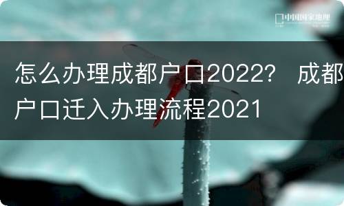 怎么办理成都户口2022？ 成都户口迁入办理流程2021