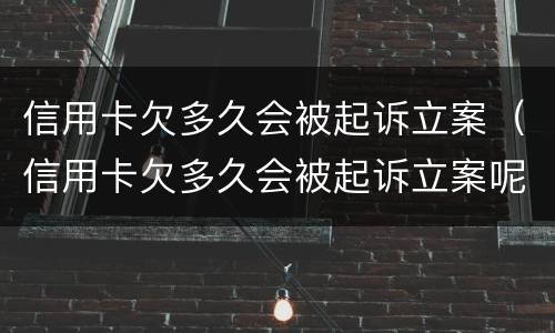 信用卡欠多久会被起诉立案（信用卡欠多久会被起诉立案呢）