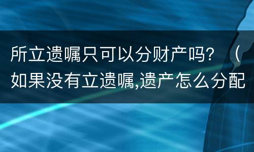 所立遗嘱只可以分财产吗？（如果没有立遗嘱,遗产怎么分配）