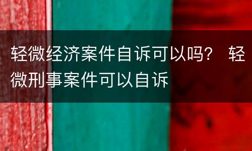 轻微经济案件自诉可以吗？ 轻微刑事案件可以自诉