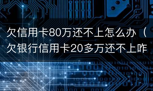 欠信用卡80万还不上怎么办（欠银行信用卡20多万还不上咋办）