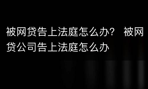 被网贷告上法庭怎么办？ 被网贷公司告上法庭怎么办
