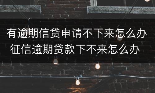 有逾期信贷申请不下来怎么办 征信逾期贷款下不来怎么办