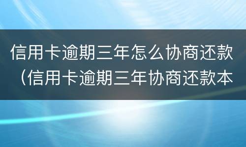 信用卡逾期三年怎么协商还款（信用卡逾期三年协商还款本金时需要注意什么）