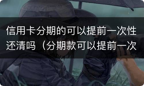 信用卡分期的可以提前一次性还清吗（分期款可以提前一次性还清吗）