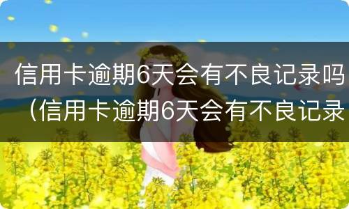 信用卡逾期6天会有不良记录吗（信用卡逾期6天会有不良记录吗知乎）