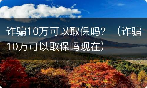 诈骗10万可以取保吗？（诈骗10万可以取保吗现在）