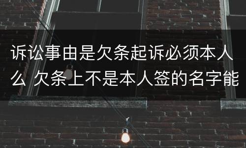 诉讼事由是欠条起诉必须本人么 欠条上不是本人签的名字能起诉吗