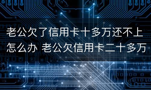 老公欠了信用卡十多万还不上怎么办 老公欠信用卡二十多万我该怎么办