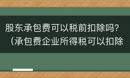 股东承包费可以税前扣除吗？（承包费企业所得税可以扣除吗）
