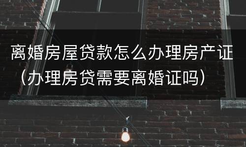 离婚房屋贷款怎么办理房产证（办理房贷需要离婚证吗）