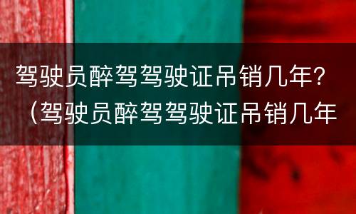 驾驶员醉驾驾驶证吊销几年？（驾驶员醉驾驾驶证吊销几年）