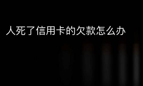 人死了信用卡的欠款怎么办