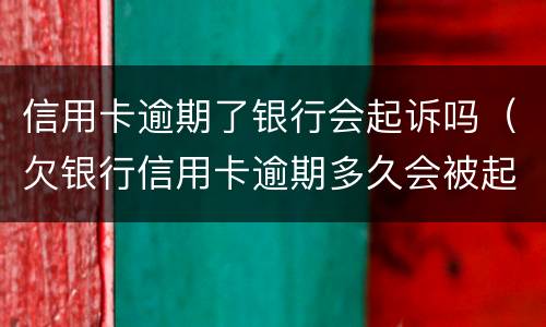 信用卡逾期了银行会起诉吗（欠银行信用卡逾期多久会被起诉）