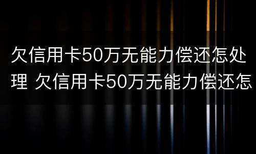 欠信用卡50万无能力偿还怎处理 欠信用卡50万无能力偿还怎处理呢