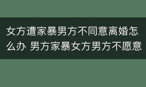 女方遭家暴男方不同意离婚怎么办 男方家暴女方男方不愿意离婚怎么办