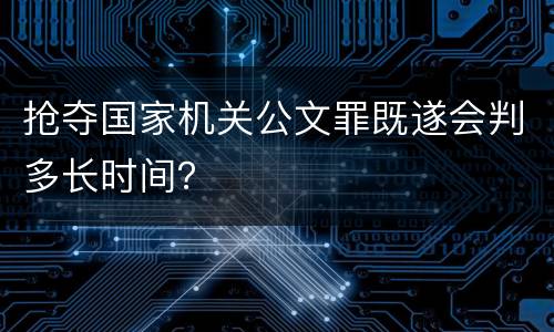 抢夺国家机关公文罪既遂会判多长时间？