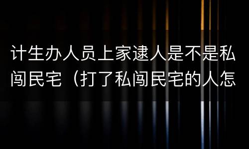 计生办人员上家逮人是不是私闯民宅（打了私闯民宅的人怎么处理）
