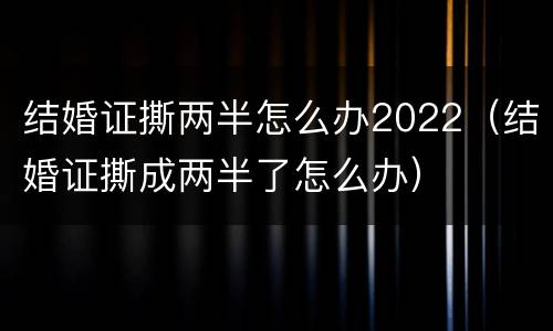 结婚证撕两半怎么办2022（结婚证撕成两半了怎么办）