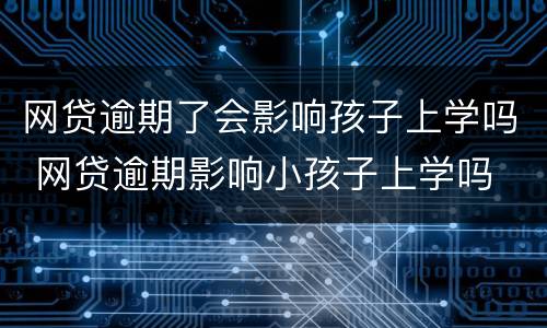 网贷逾期了会影响孩子上学吗 网贷逾期影响小孩子上学吗