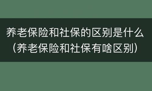养老保险和社保的区别是什么（养老保险和社保有啥区别）