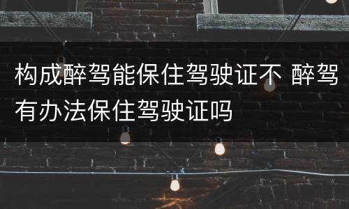 构成醉驾能保住驾驶证不 醉驾有办法保住驾驶证吗
