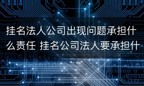 挂名法人公司出现问题承担什么责任 挂名公司法人要承担什么责任