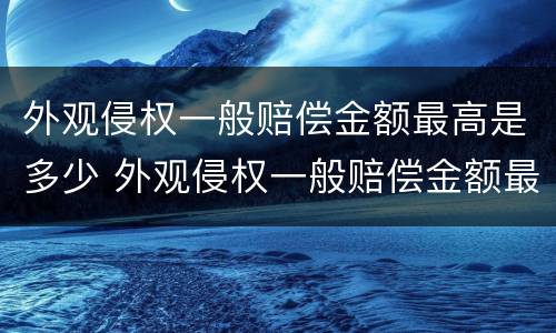外观侵权一般赔偿金额最高是多少 外观侵权一般赔偿金额最高是多少钱