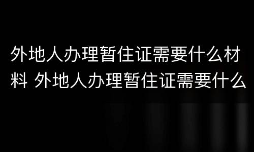外地人办理暂住证需要什么材料 外地人办理暂住证需要什么材料和手续