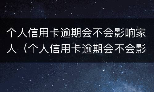 个人信用卡逾期会不会影响家人（个人信用卡逾期会不会影响家人考公务员）