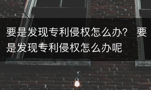 要是发现专利侵权怎么办？ 要是发现专利侵权怎么办呢