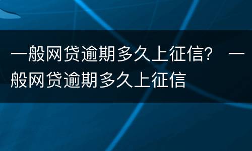 一般网贷逾期多久上征信？ 一般网贷逾期多久上征信
