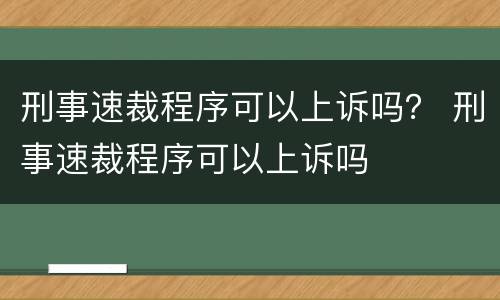 刑事速裁程序可以上诉吗？ 刑事速裁程序可以上诉吗