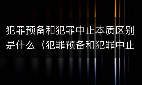 犯罪预备和犯罪中止本质区别是什么（犯罪预备和犯罪中止本质区别是什么）