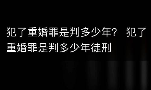 犯了重婚罪是判多少年？ 犯了重婚罪是判多少年徒刑