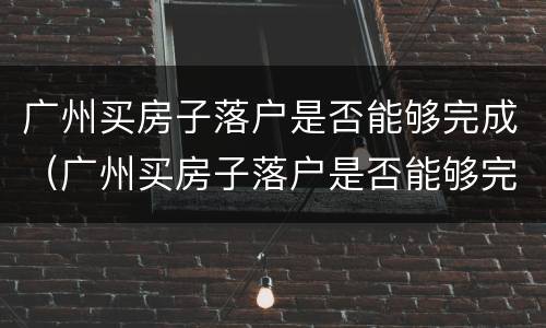 广州买房子落户是否能够完成（广州买房子落户是否能够完成贷款）