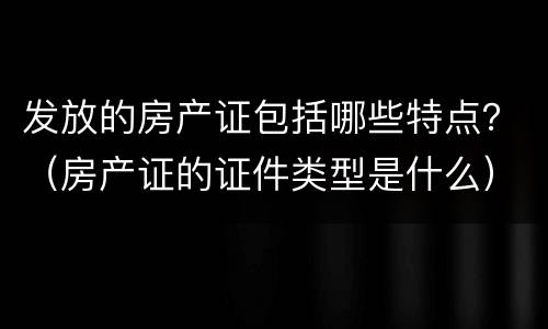 发放的房产证包括哪些特点？（房产证的证件类型是什么）