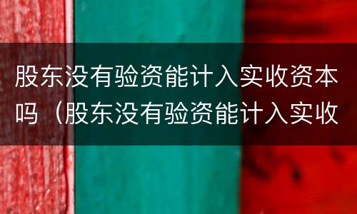 股东没有验资能计入实收资本吗（股东没有验资能计入实收资本吗为什么）