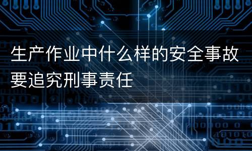 生产作业中什么样的安全事故要追究刑事责任