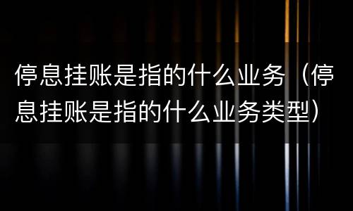 停息挂账是指的什么业务（停息挂账是指的什么业务类型）