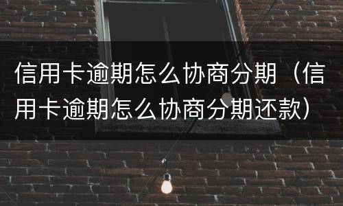 信用卡逾期怎么协商分期（信用卡逾期怎么协商分期还款）